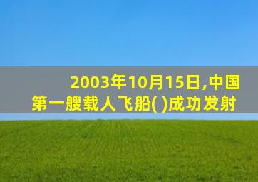 2003年10月15日,中国第一艘载人飞船( )成功发射